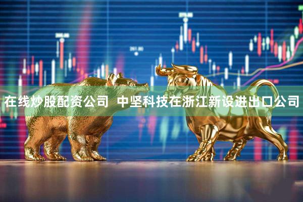 在线炒股配资公司  中坚科技在浙江新设进出口公司