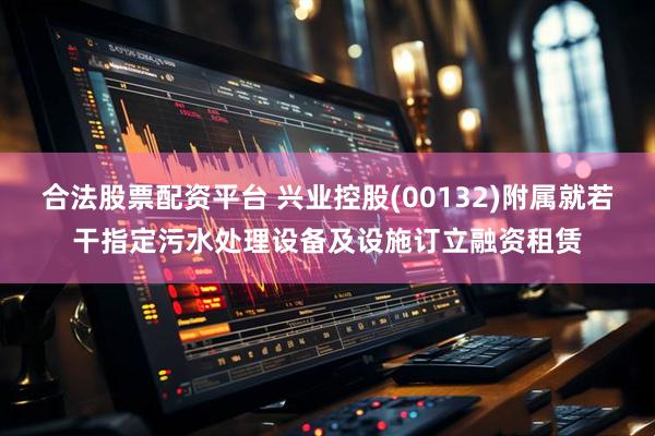 合法股票配资平台 兴业控股(00132)附属就若干指定污水处理设备及设施订立融资租赁