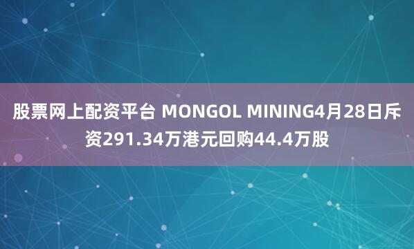 股票网上配资平台 MONGOL MINING4月28日斥资291.34万港元回购44.4万股