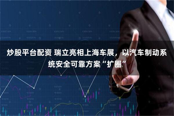 炒股平台配资 瑞立亮相上海车展，以汽车制动系统安全可靠方案“扩圈”