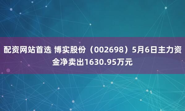 配资网站首选 博实股份（002698）5月6日主力资金净卖出1630.95万元
