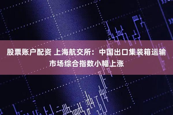 股票账户配资 上海航交所：中国出口集装箱运输市场综合指数小幅上涨