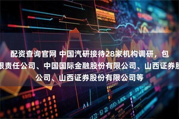 配资查询官网 中国汽研接待28家机构调研，包括中邮证券有限责任公司、中国国际金融股份有限公司、山西证券股份有限公司等