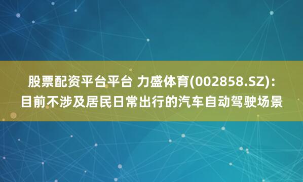 股票配资平台平台 力盛体育(002858.SZ)：目前不涉及居民日常出行的汽车自动驾驶场景