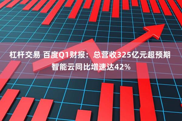 杠杆交易 百度Q1财报：总营收325亿元超预期 智能云同比增速达42%