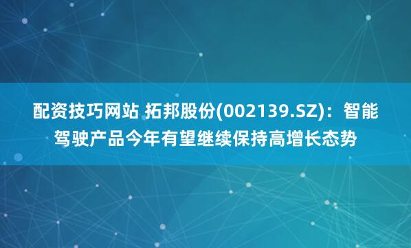 配资技巧网站 拓邦股份(002139.SZ)：智能驾驶产品今年有望继续保持高增长态势