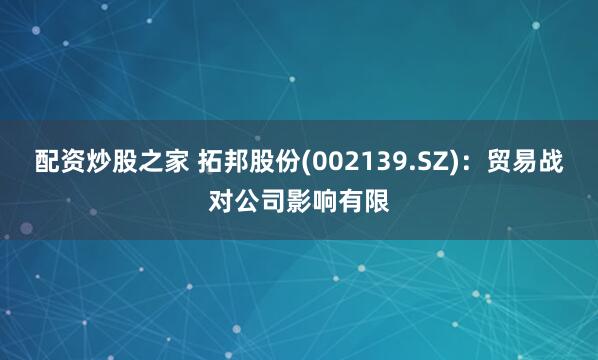 配资炒股之家 拓邦股份(002139.SZ)：贸易战对公司影响有限