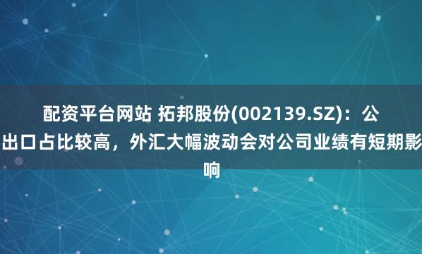 配资平台网站 拓邦股份(002139.SZ)：公司出口占比较高，外汇大幅波动会对公司业绩有短期影响