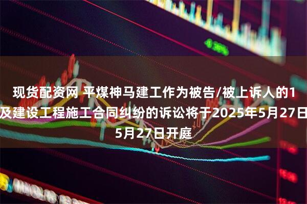 现货配资网 平煤神马建工作为被告/被上诉人的1起涉及建设工程施工合同纠纷的诉讼将于2025年5月27日开庭
