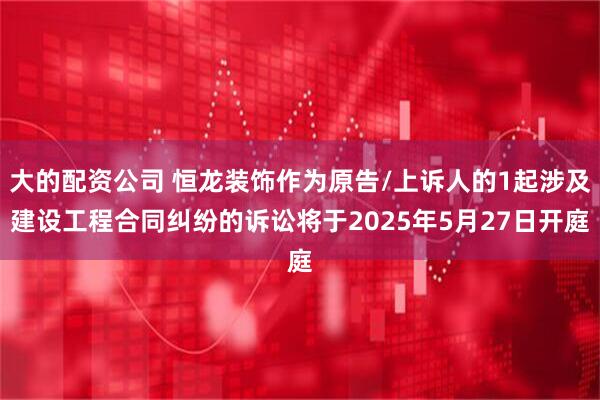 大的配资公司 恒龙装饰作为原告/上诉人的1起涉及建设工程合同纠纷的诉讼将于2025年5月27日开庭