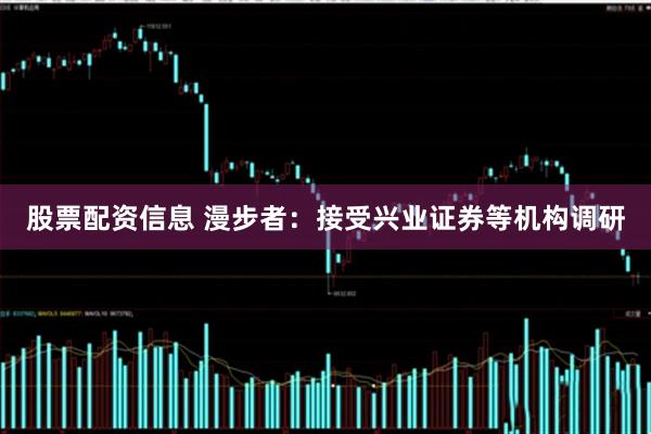 股票配资信息 漫步者：接受兴业证券等机构调研