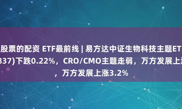 股票的配资 ETF最前线 | 易方达中证生物科技主题ETF(159837)下跌0.22%，CRO/CMO主题走弱，万方发展上涨3.2%