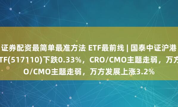 证券配资最简单最准方法 ETF最前线 | 国泰中证沪港深创新药产业ETF(517110)下跌0.33%，CRO/CMO主题走弱，万方发展上涨3.2%