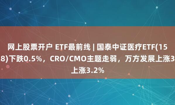 网上股票开户 ETF最前线 | 国泰中证医疗ETF(159828)下跌0.5%，CRO/CMO主题走弱，万方发展上涨3.2%