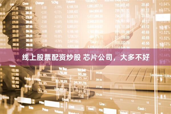 线上股票配资炒股 芯片公司，大多不好