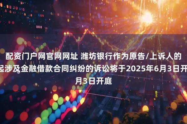 配资门户网官网网址 潍坊银行作为原告/上诉人的1起涉及金融借款合同纠纷的诉讼将于2025年6月3日开庭