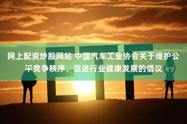 网上配资炒股网站 中国汽车工业协会关于维护公平竞争秩序、促进行业健康发展的倡议