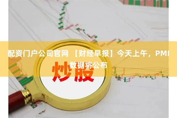 配资门户公司官网 【财经早报】今天上午，PMI数据将公布
