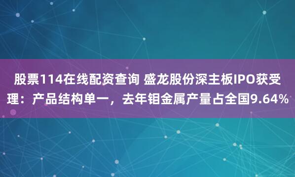 股票114在线配资查询 盛龙股份深主板IPO获受理：产品结构单一，去年钼金属产量占全国9.64%