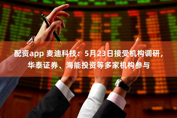 配资app 麦迪科技：5月23日接受机构调研，华泰证券、海能投资等多家机构参与