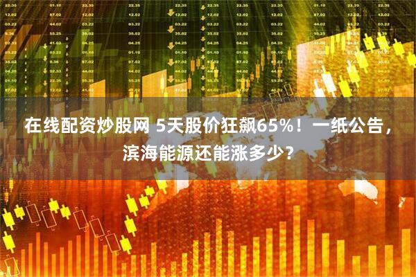 在线配资炒股网 5天股价狂飙65%！一纸公告，滨海能源还能涨多少？