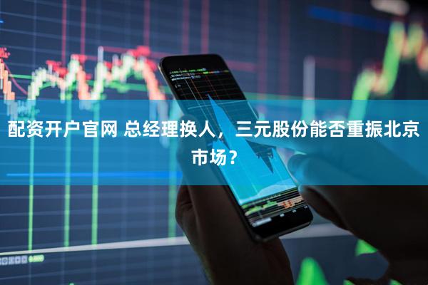 配资开户官网 总经理换人，三元股份能否重振北京市场？