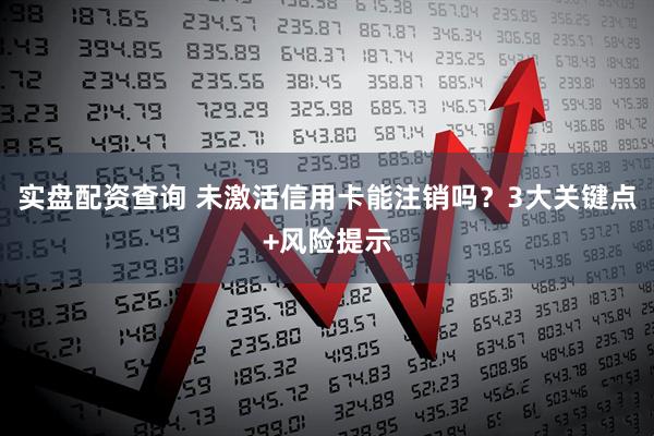 实盘配资查询 未激活信用卡能注销吗？3大关键点+风险提示