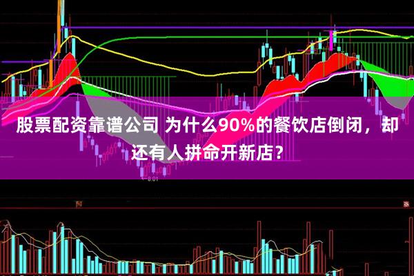 股票配资靠谱公司 为什么90%的餐饮店倒闭，却还有人拼命开新店？