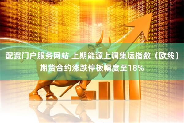 配资门户服务网站 上期能源上调集运指数（欧线）期货合约涨跌停板幅度至18%