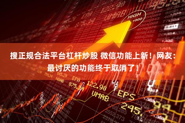 搜正规合法平台杠杆炒股 微信功能上新！网友：最讨厌的功能终于取消了！