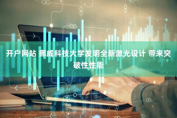 开户网站 挪威科技大学发明全新激光设计 带来突破性性能
