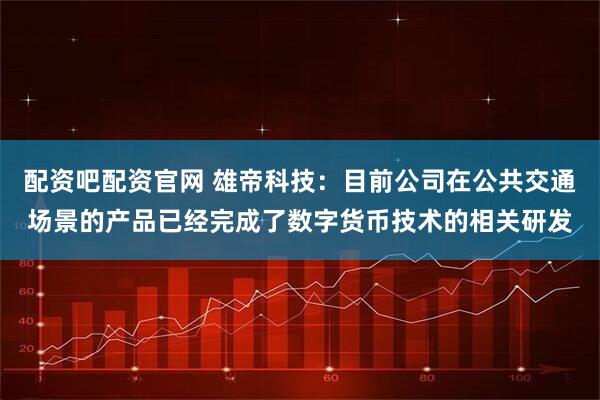 配资吧配资官网 雄帝科技：目前公司在公共交通场景的产品已经完成了数字货币技术的相关研发