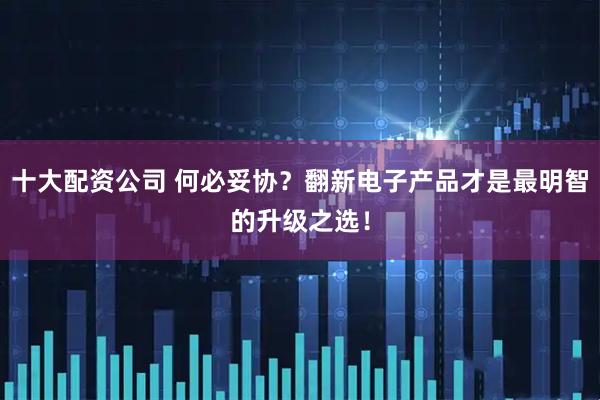 十大配资公司 何必妥协？翻新电子产品才是最明智的升级之选！
