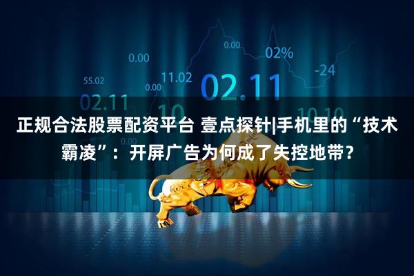 正规合法股票配资平台 壹点探针|手机里的“技术霸凌”：开屏广告为何成了失控地带？