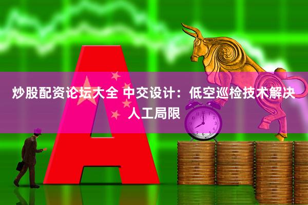 炒股配资论坛大全 中交设计：低空巡检技术解决人工局限