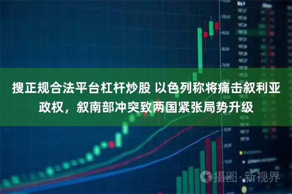 搜正规合法平台杠杆炒股 以色列称将痛击叙利亚政权，叙南部冲突致两国紧张局势升级