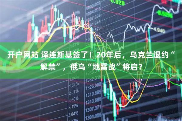 开户网站 泽连斯基签了！20年后，乌克兰退约“解禁”，俄乌“地雷战”将启？