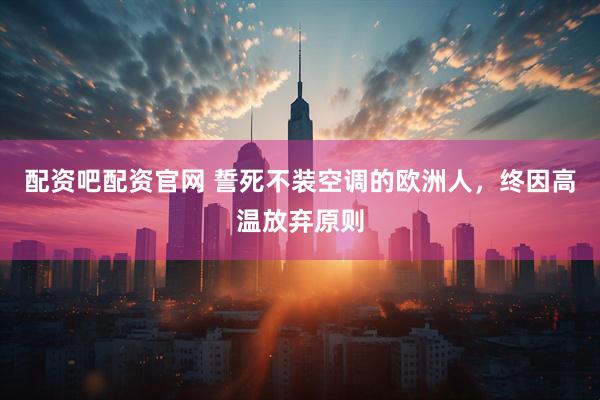 配资吧配资官网 誓死不装空调的欧洲人，终因高温放弃原则