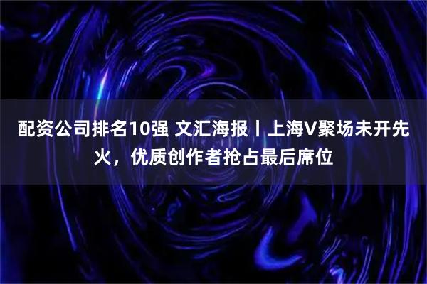 配资公司排名10强 文汇海报丨上海V聚场未开先火，优质创作者抢占最后席位