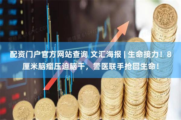 配资门户官方网站查询 文汇海报 | 生命接力！8厘米脑瘤压迫脑干，警医联手抢回生命！