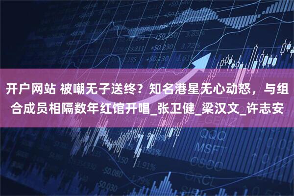 开户网站 被嘲无子送终？知名港星无心动怒，与组合成员相隔数年红馆开唱_张卫健_梁汉文_许志安
