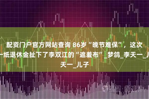 配资门户官方网站查询 86岁“晚节难保”，这次，一纸退休金扯下了李双江的“遮羞布”_梦鸽_李天一_儿子