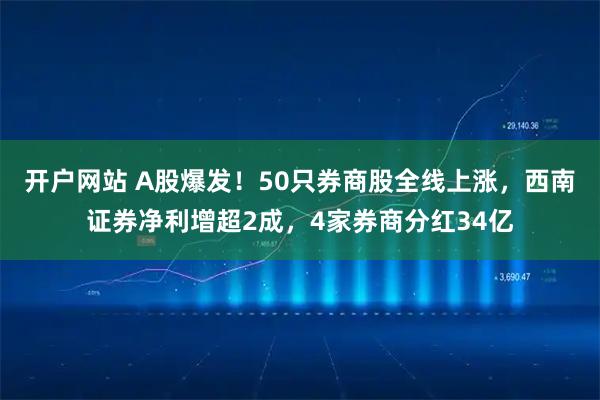 开户网站 A股爆发！50只券商股全线上涨，西南证券净利增超2成，4家券商分红34亿