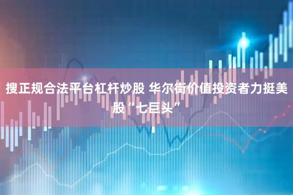 搜正规合法平台杠杆炒股 华尔街价值投资者力挺美股“七巨头”