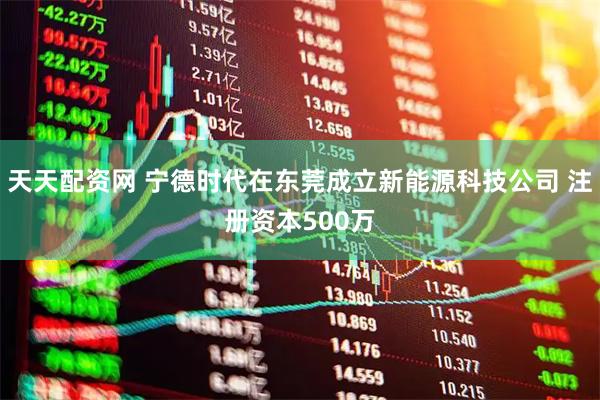 天天配资网 宁德时代在东莞成立新能源科技公司 注册资本500万