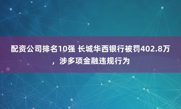 配资公司排名10强 长城华西银行被罚402.8万，涉多项金融违规行为