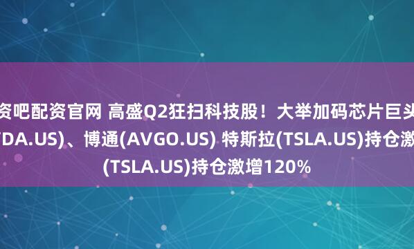 配资吧配资官网 高盛Q2狂扫科技股！大举加码芯片巨头英伟达(NVDA.US)、博通(AVGO.US) 特斯拉(TSLA.US)持仓激增120%