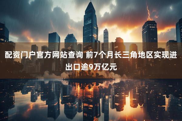 配资门户官方网站查询 前7个月长三角地区实现进出口逾9万亿元