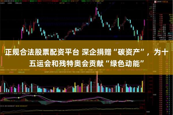 正规合法股票配资平台 深企捐赠“碳资产”，为十五运会和残特奥会贡献“绿色动能”