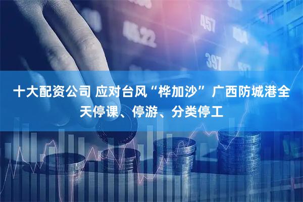 十大配资公司 应对台风“桦加沙” 广西防城港全天停课、停游、分类停工